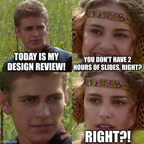 Anakin and Padme meme: 1) A: Today is my design review! 2) P: You don't have 2 hours of slides, right? 3) A: 4) P: RIGHT?!